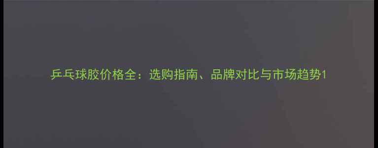 图片 乒乓球胶价格全：选购指南、品牌对比与市场趋势1