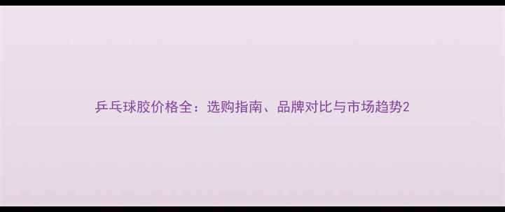 图片 乒乓球胶价格全：选购指南、品牌对比与市场趋势2