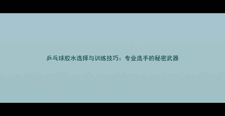 图片 乒乓球胶水选择与训练技巧：专业选手的秘密武器