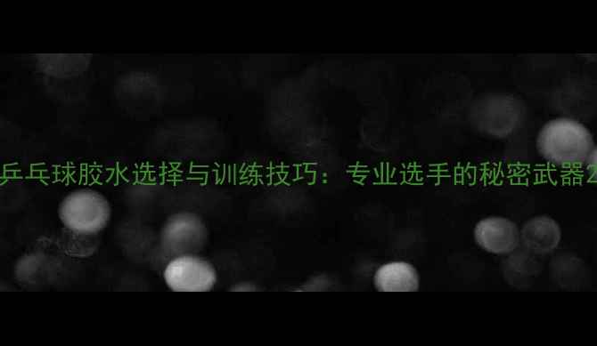 图片 乒乓球胶水选择与训练技巧：专业选手的秘密武器2