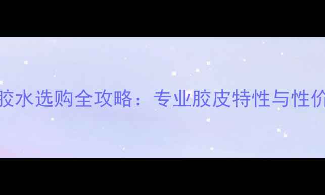 图片 乒乓球胶水选购全攻略：专业胶皮特性与性价比推荐