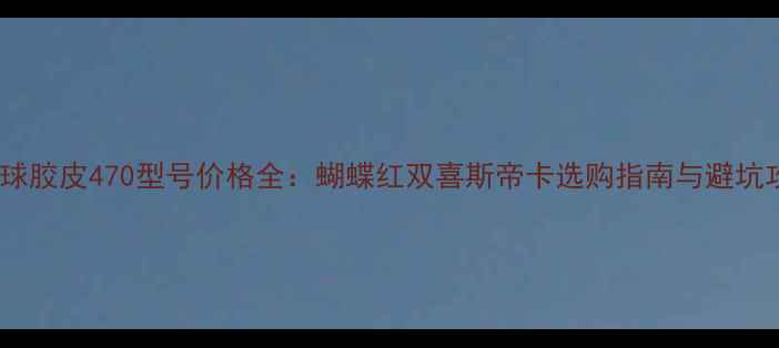 图片 乒乓球胶皮470型号价格全：蝴蝶红双喜斯帝卡选购指南与避坑攻略1