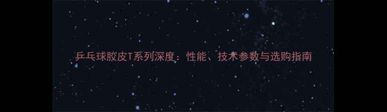 图片 乒乓球胶皮T系列深度：性能、技术参数与选购指南