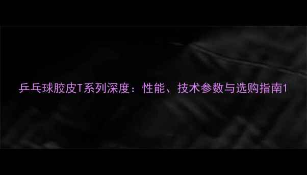 图片 乒乓球胶皮T系列深度：性能、技术参数与选购指南1