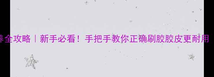图片 乒乓球胶皮保养全攻略｜新手必看！手把手教你正确刷胶胶皮更耐用（附工具清单）