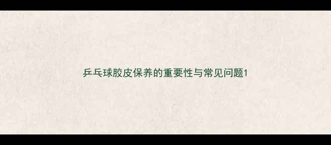 图片 乒乓球胶皮保养的重要性与常见问题1