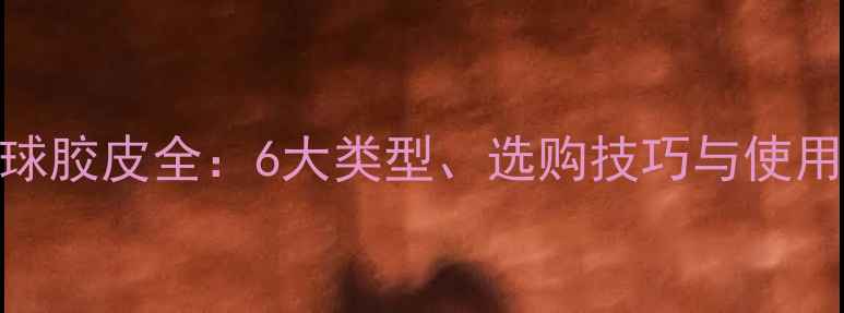 图片 乒乓球胶皮全：6大类型、选购技巧与使用指南
