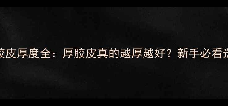 图片 乒乓球胶皮厚度全：厚胶皮真的越厚越好？新手必看选购指南