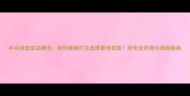 图片 乒乓球胶皮品牌全：如何根据打法选择最佳拍面？附专业评测与选购指南