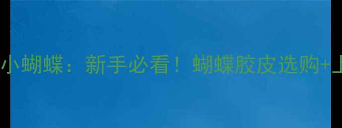 图片 乒乓球胶皮小蝴蝶：新手必看！蝴蝶胶皮选购+上桌技巧全1
