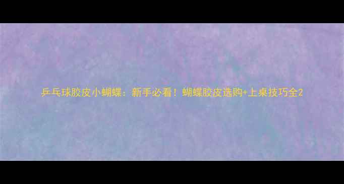 图片 乒乓球胶皮小蝴蝶：新手必看！蝴蝶胶皮选购+上桌技巧全2
