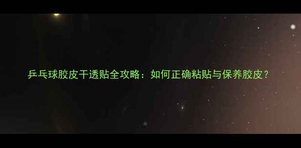 图片 乒乓球胶皮干透贴全攻略：如何正确粘贴与保养胶皮？