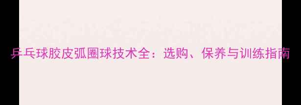图片 乒乓球胶皮弧圈球技术全：选购、保养与训练指南