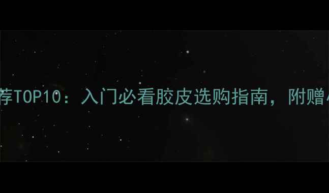 图片 乒乓球胶皮推荐TOP10：入门必看胶皮选购指南，附赠小白避坑秘籍1