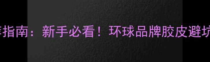 图片 乒乓球胶皮推荐指南：新手必看！环球品牌胶皮避坑与选购全攻略2