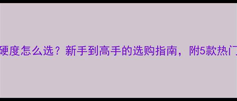 图片 乒乓球胶皮硬度怎么选？新手到高手的选购指南，附5款热门胶皮推荐！
