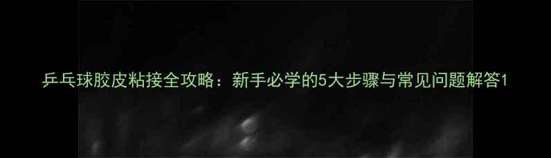 图片 乒乓球胶皮粘接全攻略：新手必学的5大步骤与常见问题解答1