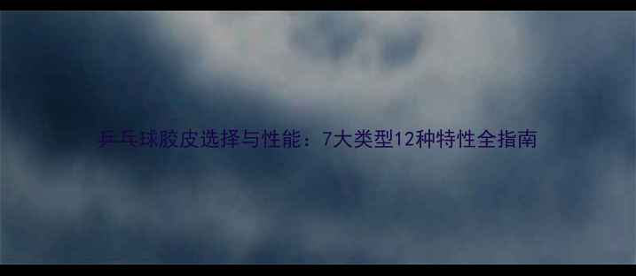 图片 乒乓球胶皮选择与性能：7大类型12种特性全指南