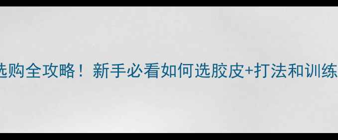 图片 乒乓球胶皮选购全攻略！新手必看如何选胶皮+打法和训练技巧大公开2