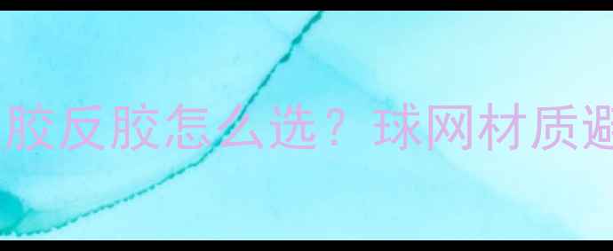 图片 乒乓球胶皮选购全攻略！正胶反胶怎么选？球网材质避坑指南+附横拍直拍适配表
