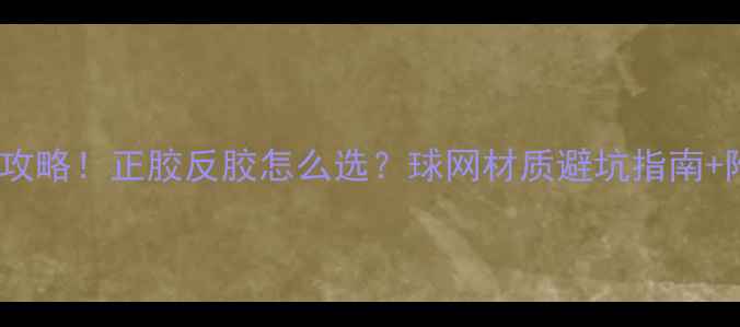 图片 乒乓球胶皮选购全攻略！正胶反胶怎么选？球网材质避坑指南+附横拍直拍适配表1
