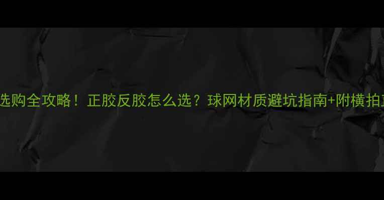 图片 乒乓球胶皮选购全攻略！正胶反胶怎么选？球网材质避坑指南+附横拍直拍适配表2