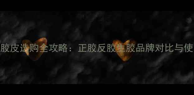 图片 乒乓球胶皮选购全攻略：正胶反胶生胶品牌对比与使用技巧
