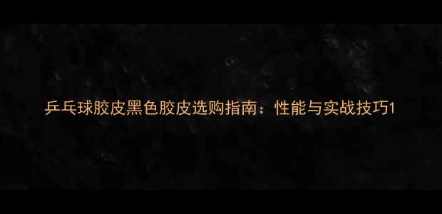 图片 乒乓球胶皮黑色胶皮选购指南：性能与实战技巧1