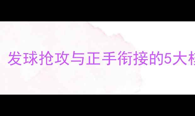 图片 乒乓球衔接技巧全：发球抢攻与正手衔接的5大核心方法及实战应用