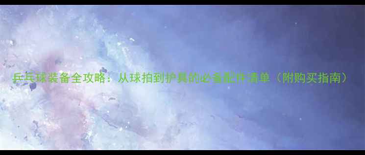 图片 乒乓球装备全攻略：从球拍到护具的必备配件清单（附购买指南）