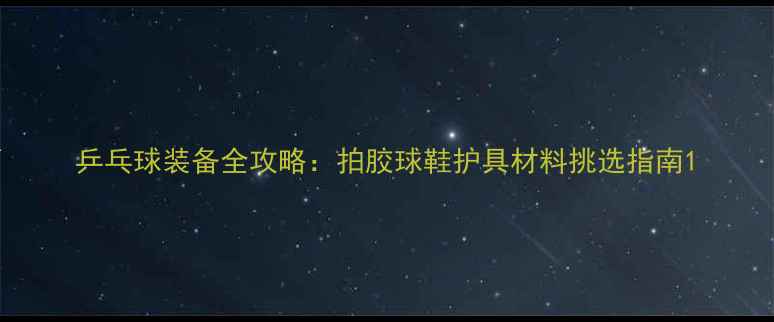 图片 乒乓球装备全攻略：拍胶球鞋护具材料挑选指南1