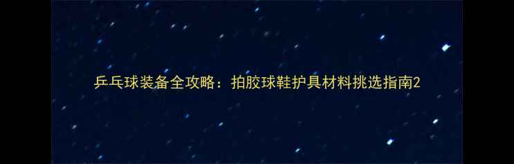 图片 乒乓球装备全攻略：拍胶球鞋护具材料挑选指南2