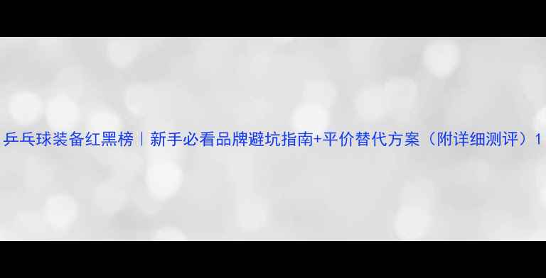 图片 乒乓球装备红黑榜｜新手必看品牌避坑指南+平价替代方案（附详细测评）1