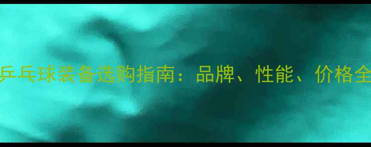 图片 乒乓球装备选购指南：品牌、性能、价格全