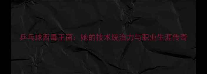 图片 乒乓球西毒王茵：她的技术统治力与职业生涯传奇