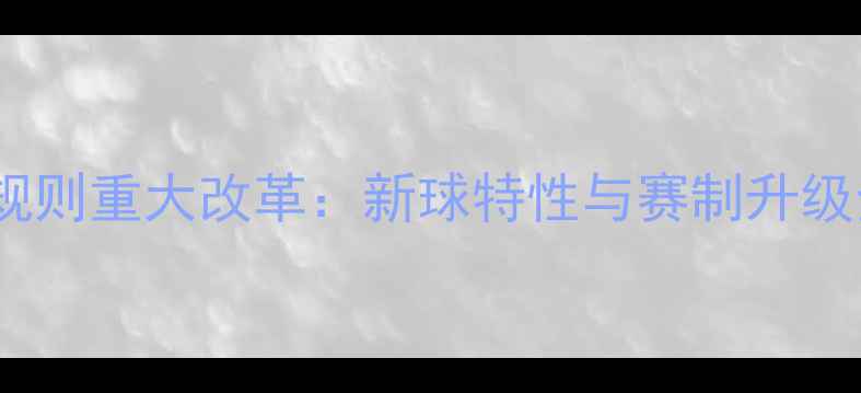 图片 乒乓球规则重大改革：新球特性与赛制升级全解读2