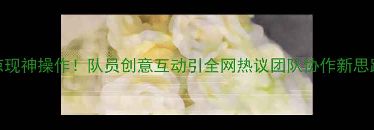 图片 乒乓球训练中惊现神操作！队员创意互动引全网热议团队协作新思路获教练组点赞