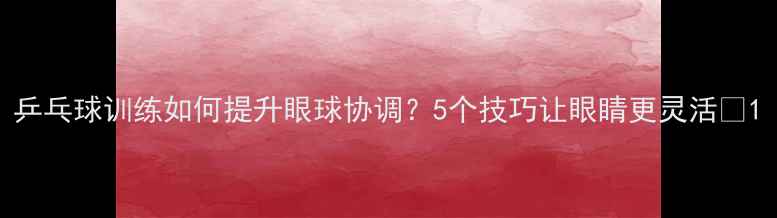 图片 乒乓球训练如何提升眼球协调？5个技巧让眼睛更灵活✨1