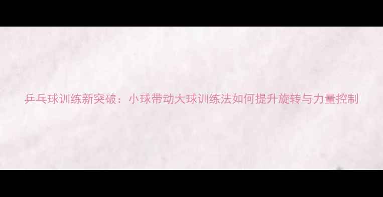 图片 乒乓球训练新突破：小球带动大球训练法如何提升旋转与力量控制