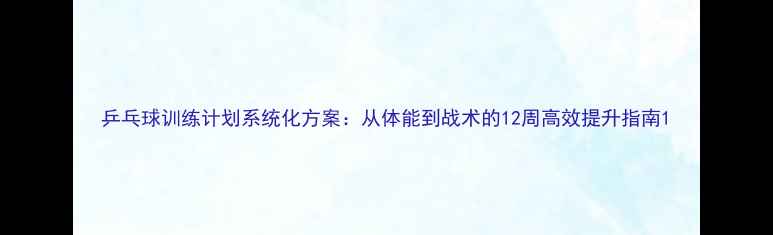 图片 乒乓球训练计划系统化方案：从体能到战术的12周高效提升指南1