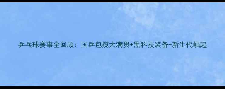 图片 乒乓球赛事全回顾：国乒包揽大满贯+黑科技装备+新生代崛起
