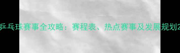 图片 乒乓球赛事全攻略：赛程表、热点赛事及发展规划2