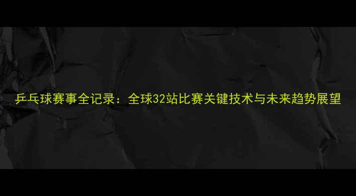 图片 乒乓球赛事全记录：全球32站比赛关键技术与未来趋势展望