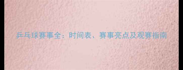 图片 乒乓球赛事全：时间表、赛事亮点及观赛指南