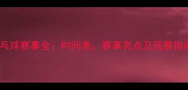 图片 乒乓球赛事全：时间表、赛事亮点及观赛指南1