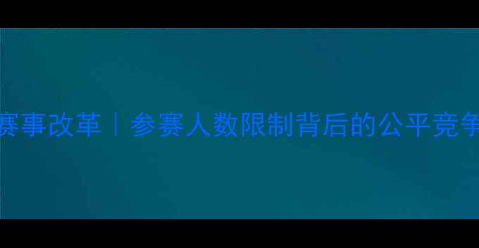 图片 乒乓球赛事改革｜参赛人数限制背后的公平竞争新思路
