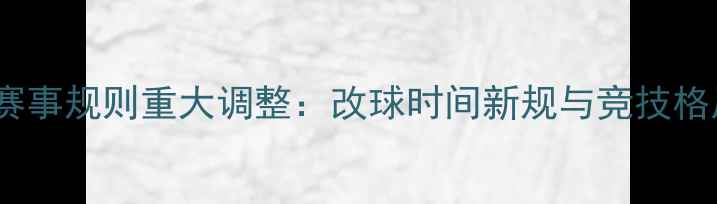 图片 乒乓球赛事规则重大调整：改球时间新规与竞技格局深度1