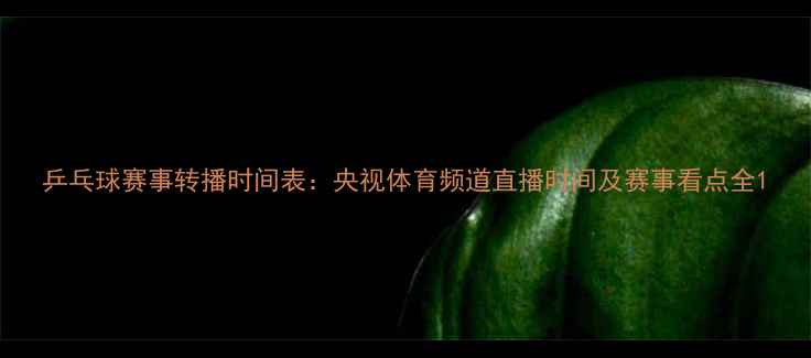 图片 乒乓球赛事转播时间表：央视体育频道直播时间及赛事看点全1