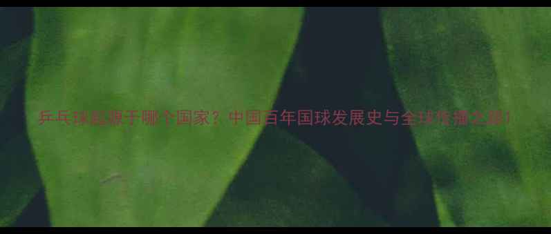 图片 乒乓球起源于哪个国家？中国百年国球发展史与全球传播之路1