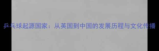 图片 乒乓球起源国家：从英国到中国的发展历程与文化传播